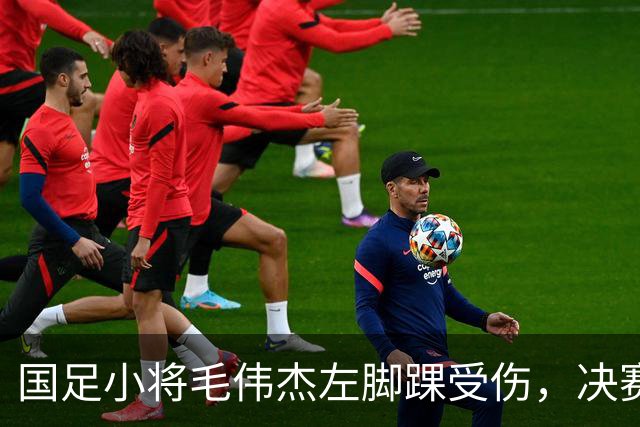 国足小将毛伟杰左脚踝受伤，决赛暂别赛场