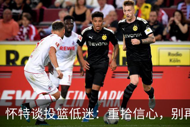 怀特谈投篮低迷：重拾信心，别再随风而动！
