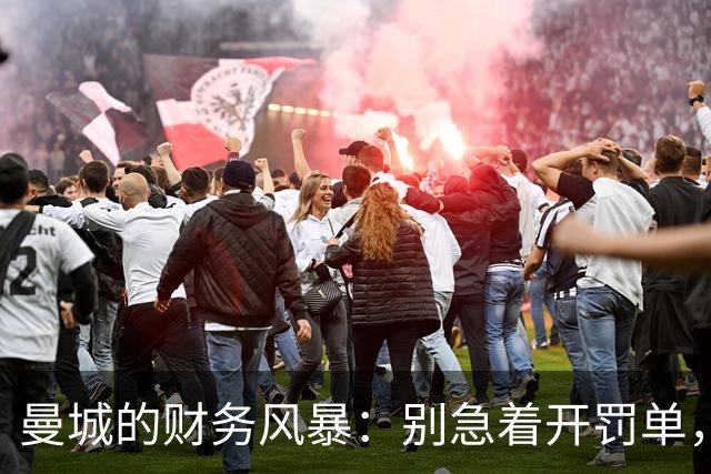 曼城的财务风暴：别急着开罚单，先把桥修好！