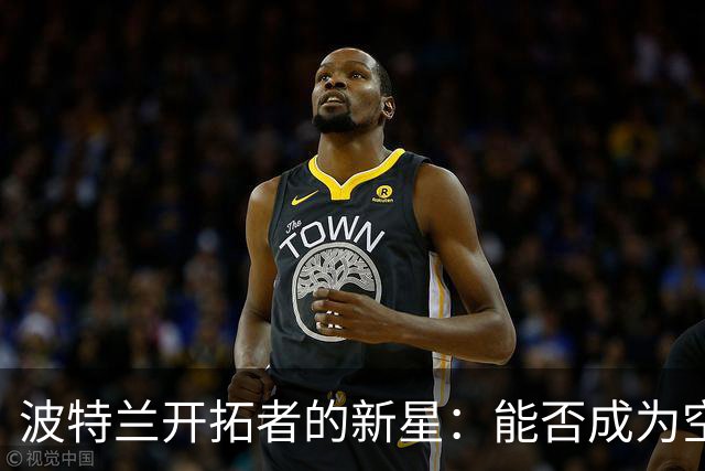 波特兰开拓者的新星：能否成为空间老大？
