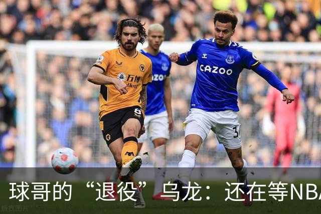 球哥的“退役”乌龙：还在等NBA的节奏！