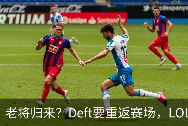 老将归来？Deft要重返赛场，LOL的江湖又要热闹了！